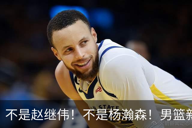 不是赵继伟！不是杨瀚森！男篮新核心浮出水面，实力已超周琦和王哲林