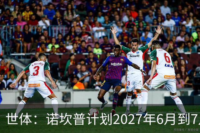 世体：诺坎普计划2027年6月到7月开始安装顶棚，工期超4个月