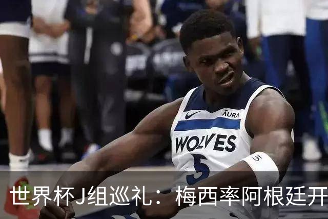 世界杯J组巡礼：梅西率阿根廷开启卫冕之旅 约旦迎首秀