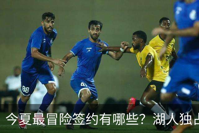 今夏最冒险签约有哪些？湖人独占三席吹杨顶薪离谱