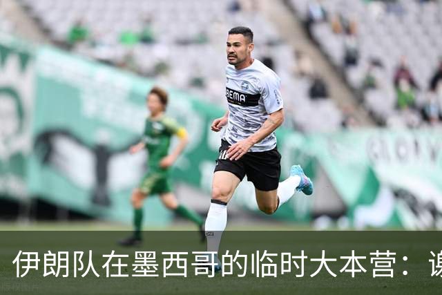 伊朗队在墨西哥的临时大本营：谢绝访客、绝对保密，蒙面安保人员持机关枪巡逻