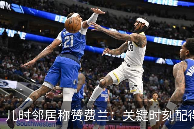 儿时邻居称赞费兰：关键时刻配得上顶级球员的评价