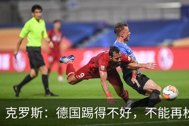 克罗斯：德国踢得不好，不能再松懈，若细节到位完全能击败法国队