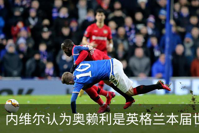 内维尔认为奥赖利是英格兰本届世界杯的惊喜，赖特选斯彭斯