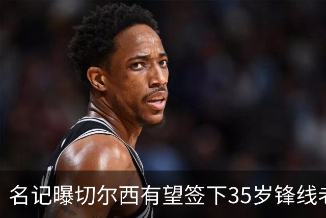 名记曝切尔西有望签下35岁锋线老将：球员本人渴望转会