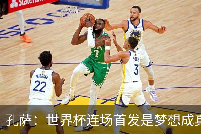 孔萨：世界杯连场首发是梦想成真，今天我们可以总结出许多积极面