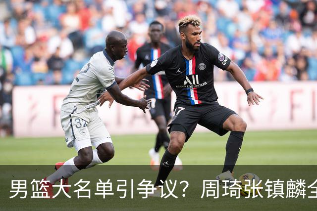 男篮大名单引争议？周琦张镇麟全落选：郭士强铁了心要大换血了？