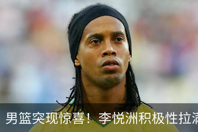 男篮突现惊喜！李悦洲积极性拉满，篮板与组织不错，值得培养！