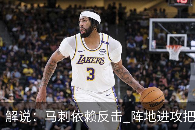 解说：马刺依赖反击 阵地进攻把握度偏弱 缺乏稳定的核心打法