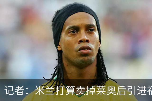 记者：米兰打算卖掉莱奥后引进福登，估价6000万欧，薪水不是问题
