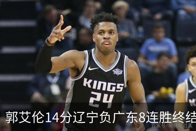 郭艾伦14分辽宁负广东8连胜终结 胡明轩13+8