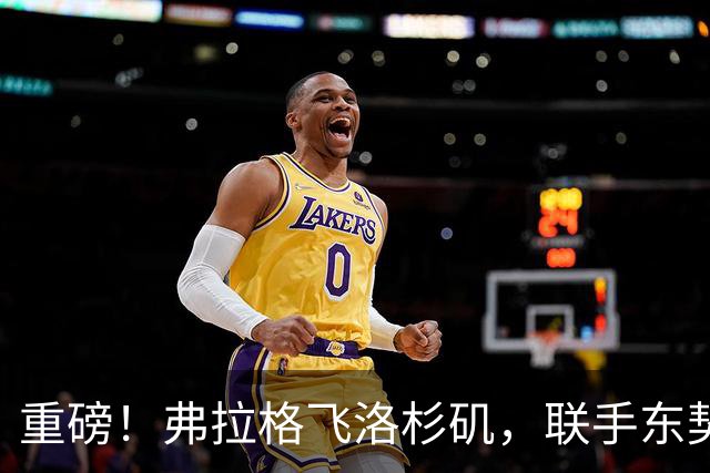 重磅！弗拉格飞洛杉矶，联手东契奇