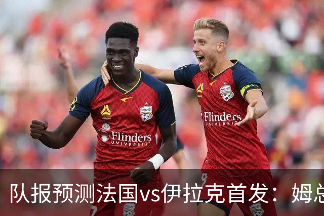 队报预测法国vs伊拉克首发：姆总、奥利塞、登贝莱和巴尔科拉出战