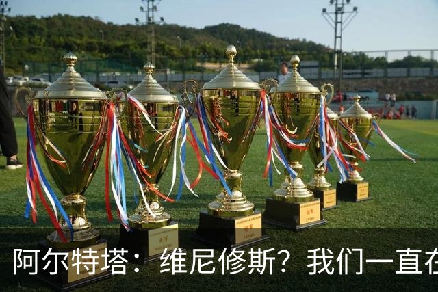 阿尔特塔：维尼修斯？我们一直在努力提升和进化球队