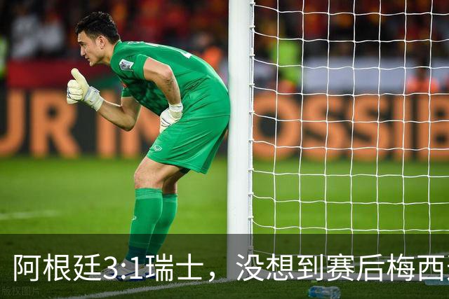 阿根廷3:1瑞士，没想到赛后梅西这样说，赢球不是多打一人是实力