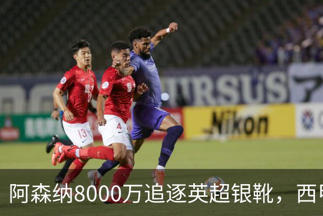 阿森纳8000万追逐英超银靴，西甲魔翼或将加盟，皇马询价因卡皮耶