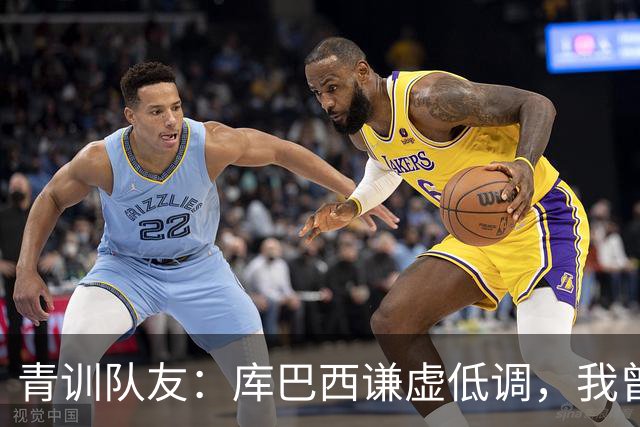 青训队友：库巴西谦虚低调，我曾因丢球哭泣他直接一条龙帮我报仇