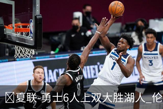 🏀夏联-勇士6人上双大胜湖人 伦德伯格6中6砍19+5+6 卡尔19分