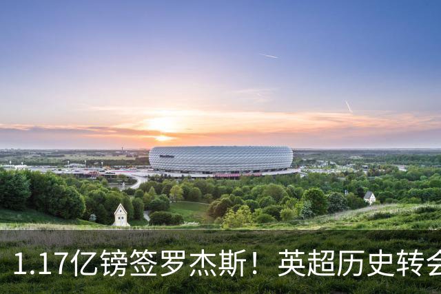 1.17亿镑签罗杰斯！英超历史转会费榜：仅次伊萨克，压维尔茨