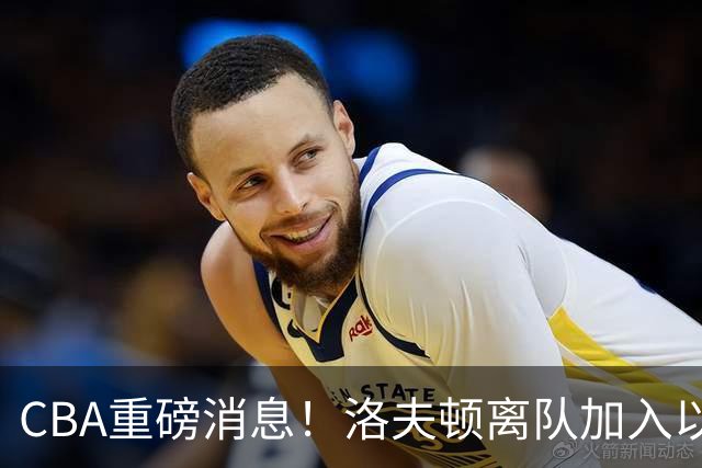CBA重磅消息！洛夫顿离队加入以色列联赛，奎因加入俄罗斯联赛，杰曼加入以色列球队，孙铭徽少林寺修炼