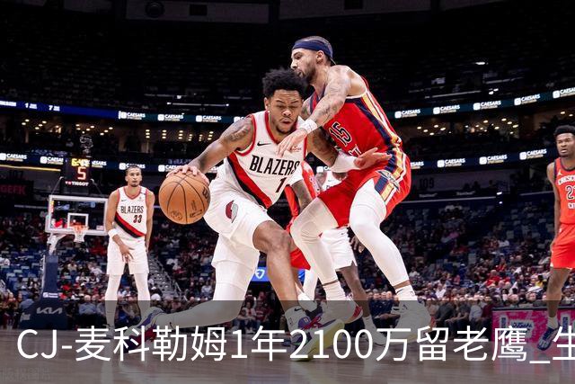 CJ-麦科勒姆1年2100万留老鹰 生涯总薪资突破3亿美元