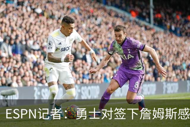 ESPN记者：勇士对签下詹姆斯感到悲观，他们不认为自己处于领先位置