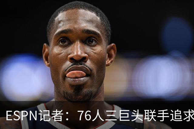 ESPN记者：76人三巨头联手追求詹姆斯 马克西处于领头位置！