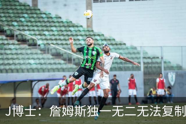 J博士：詹姆斯独一无二无法复制，不像科比模仿乔丹