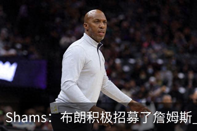Shams：布朗积极招募了詹姆斯 他应对新赛季时将不会以自我为中心