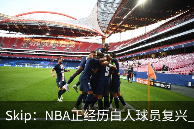 Skip：NBA正经历白人球员复兴 弗拉格是最接近拉里·伯德的人